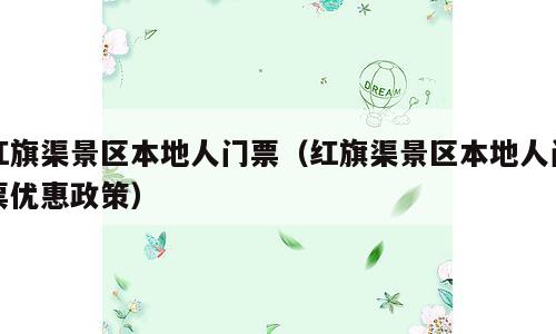 红旗渠景区本地人门票（红旗渠景区本地人门票优惠政策）