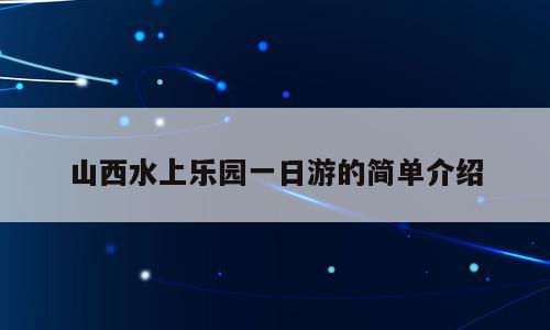 山西水上乐园一日游的简单介绍