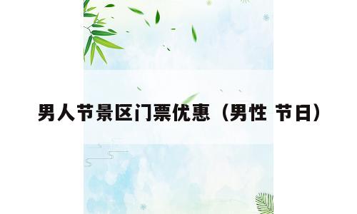 男人节景区门票优惠（男性 节日）