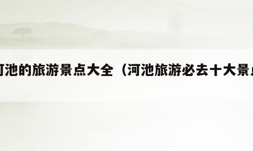 河池的旅游景点大全（河池旅游必去十大景点）