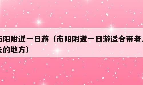 南阳附近一日游（南阳附近一日游适合带老人去的地方）