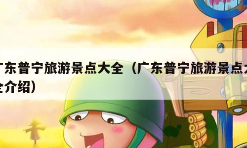 广东普宁旅游景点大全（广东普宁旅游景点大全介绍）