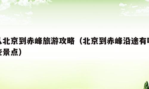 从北京到赤峰旅游攻略（北京到赤峰沿途有哪些景点）