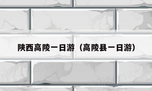 陕西高陵一日游（高陵县一日游）