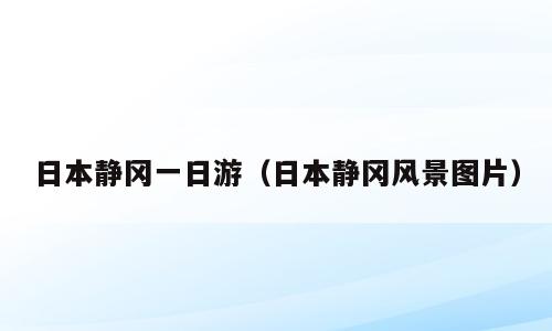 日本静冈一日游（日本静冈风景图片）