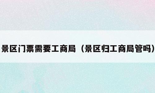 景区门票需要工商局（景区归工商局管吗）