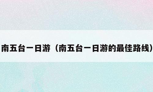 南五台一日游（南五台一日游的最佳路线）
