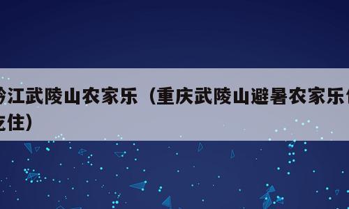 黔江武陵山农家乐（重庆武陵山避暑农家乐包吃住）