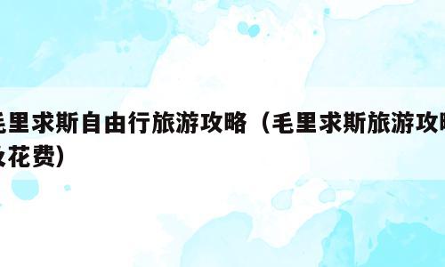 毛里求斯自由行旅游攻略（毛里求斯旅游攻略及花费）
