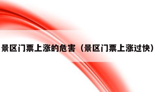 景区门票上涨的危害（景区门票上涨过快）