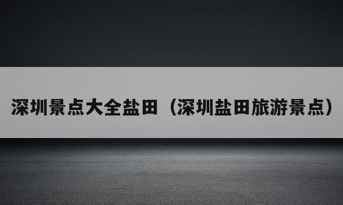 深圳景点大全盐田（深圳盐田旅游景点）
