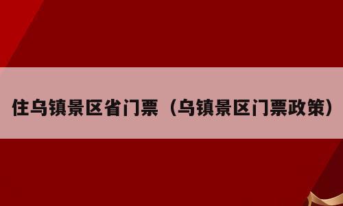 住乌镇景区省门票（乌镇景区门票政策）