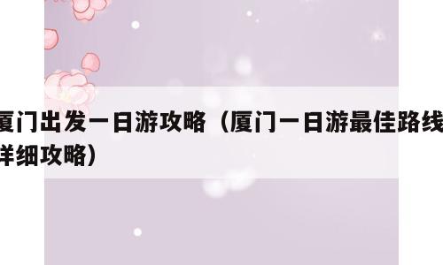 厦门出发一日游攻略（厦门一日游最佳路线 详细攻略）