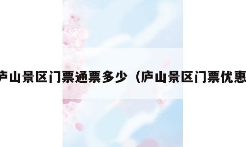 庐山景区门票通票多少（庐山景区门票优惠）