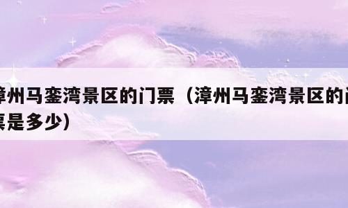 漳州马銮湾景区的门票（漳州马銮湾景区的门票是多少）