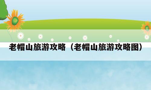 老帽山旅游攻略（老帽山旅游攻略图）