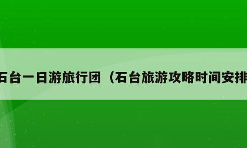 石台一日游旅行团（石台旅游攻略时间安排）