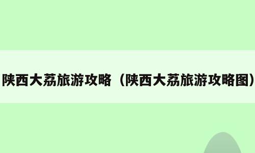 陕西大荔旅游攻略（陕西大荔旅游攻略图）