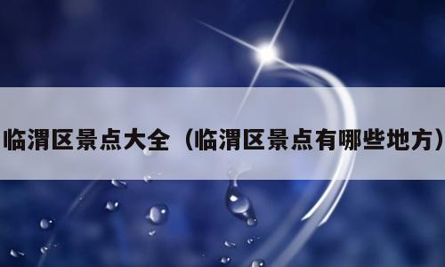 临渭区景点大全（临渭区景点有哪些地方）