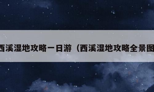 西溪湿地攻略一日游（西溪湿地攻略全景图）
