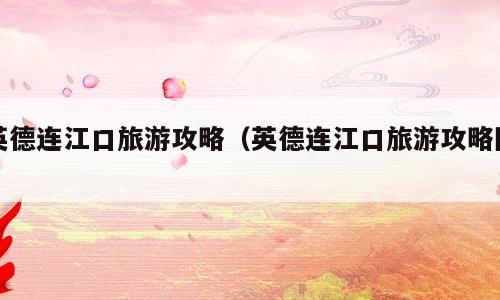 英德连江口旅游攻略（英德连江口旅游攻略图）