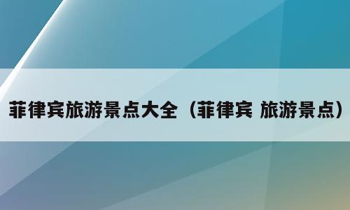 菲律宾旅游景点大全（菲律宾 旅游景点）