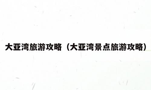 大亚湾旅游攻略（大亚湾景点旅游攻略）