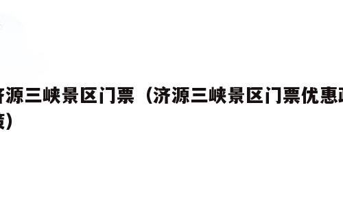 济源三峡景区门票（济源三峡景区门票优惠政策）