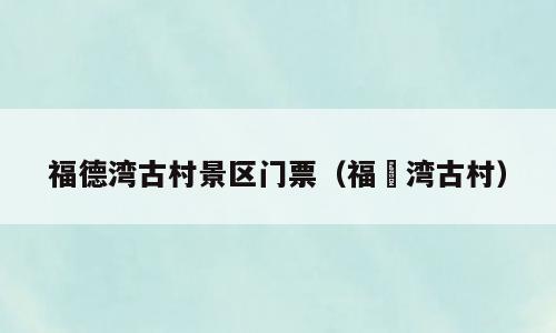 福德湾古村景区门票（福徳湾古村）