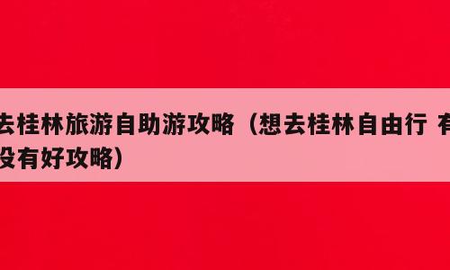 去桂林旅游自助游攻略（想去桂林自由行 有没有好攻略）