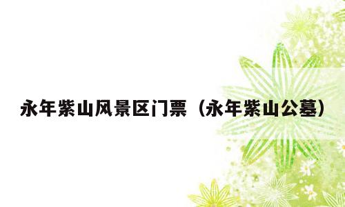 永年紫山风景区门票（永年紫山公墓）