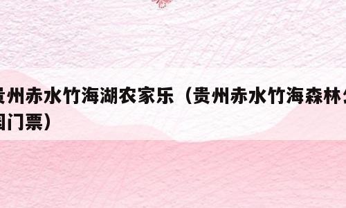 贵州赤水竹海湖农家乐（贵州赤水竹海森林公园门票）